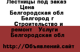 Лестницы под заказ › Цена ­ 55 000 - Белгородская обл., Белгород г. Строительство и ремонт » Услуги   . Белгородская обл.